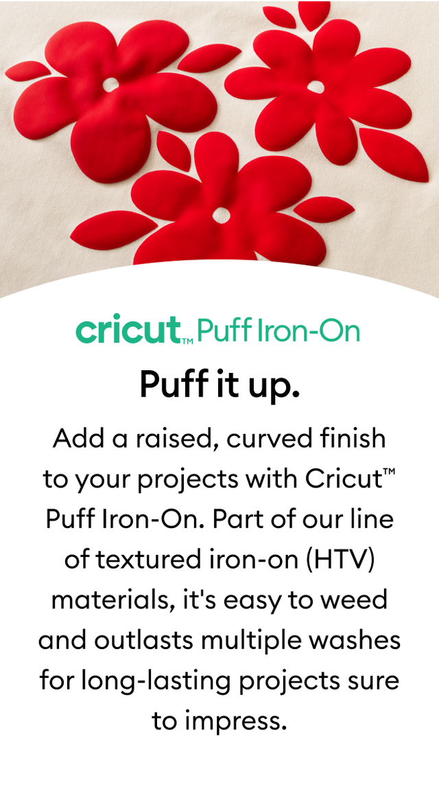 Add a raised, curved finish to your projects with Cricut&trade; Puff Iron-On. Part of our line of textured iron-on (HTV) materials, it's easy to weed and outlasts multiple washes for long-lasting projects sure to impress. 